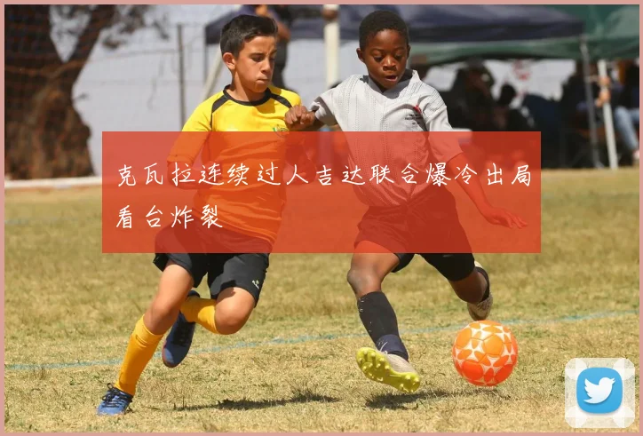 克瓦拉连续过人吉达联合爆冷出局看台炸裂