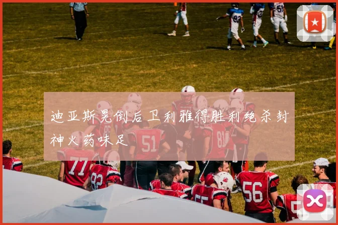 迪亚斯晃倒后卫利雅得胜利绝杀封神火药味足