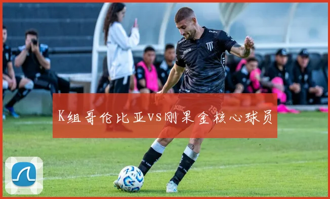 K组哥伦比亚vs刚果金核心球员