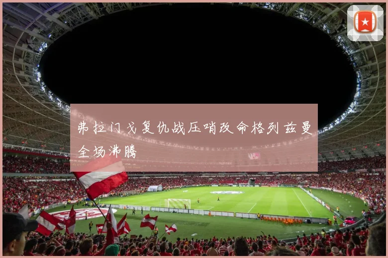 弗拉门戈复仇战压哨改命格列兹曼全场沸腾