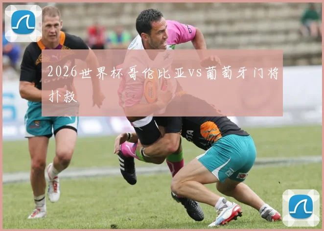 2026世界杯哥伦比亚vs葡萄牙门将扑救