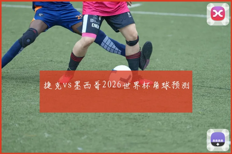 捷克vs墨西哥2026世界杯角球预测