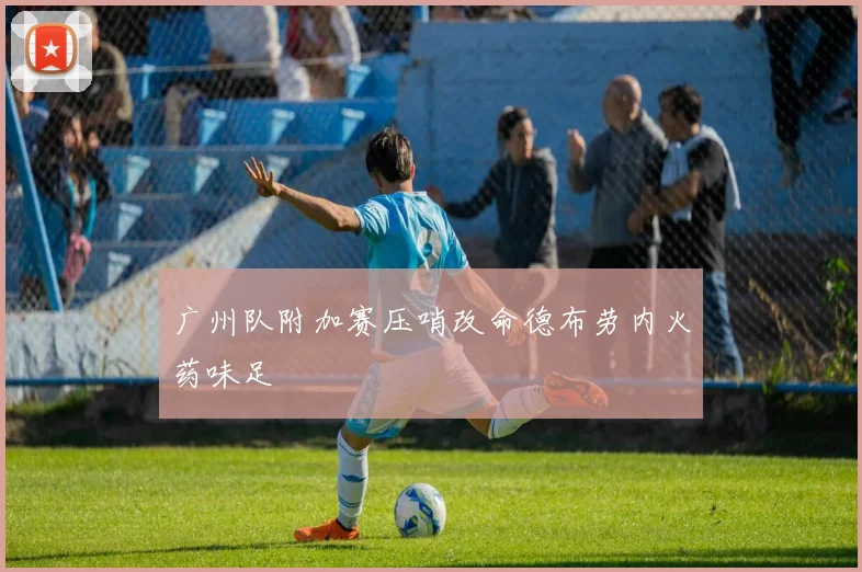 广州队附加赛压哨改命德布劳内火药味足