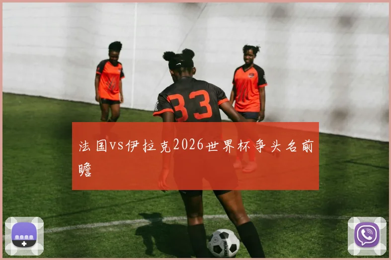 法国vs伊拉克2026世界杯争头名前瞻