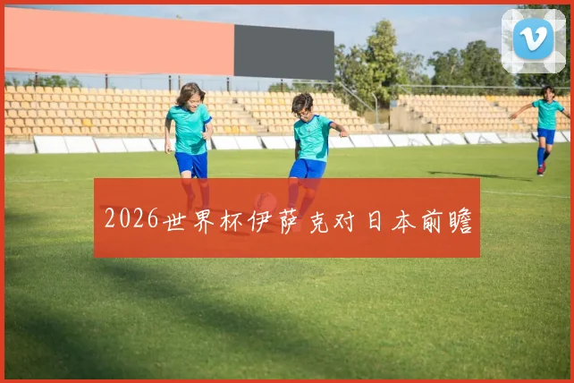 2026世界杯伊萨克对日本前瞻