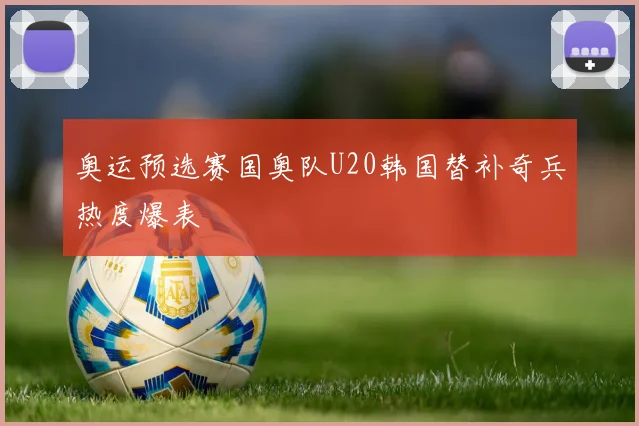 奥运预选赛国奥队U20韩国替补奇兵热度爆表