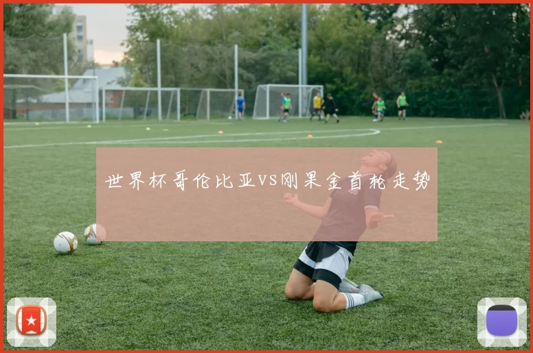 世界杯哥伦比亚vs刚果金首轮走势