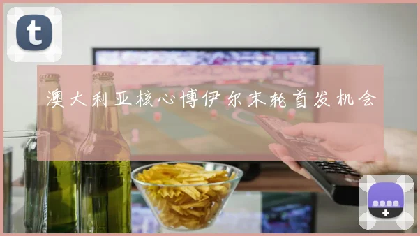 澳大利亚核心博伊尔末轮首发机会