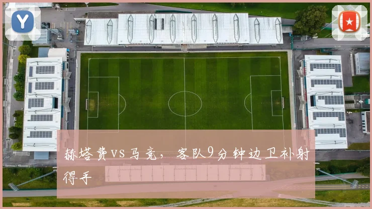 赫塔费vs马竞，客队9分钟边卫补射得手