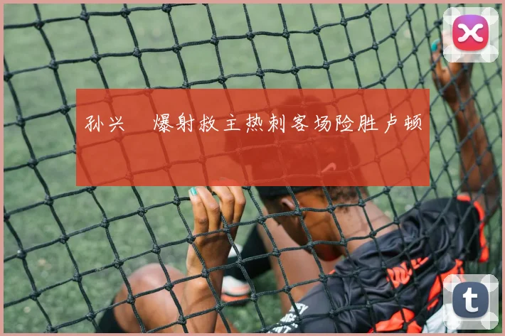 孙兴慜爆射救主热刺客场险胜卢顿
