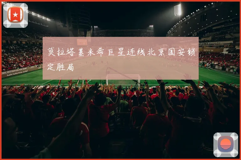 莫拉塔基米希巨星连线北京国安锁定胜局