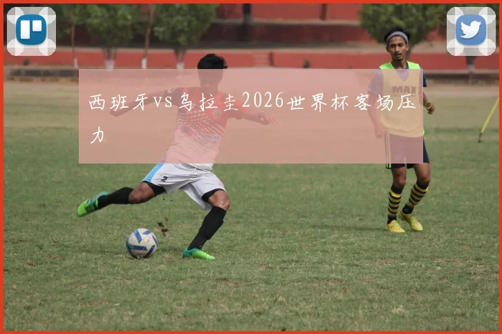西班牙vs乌拉圭2026世界杯客场压力