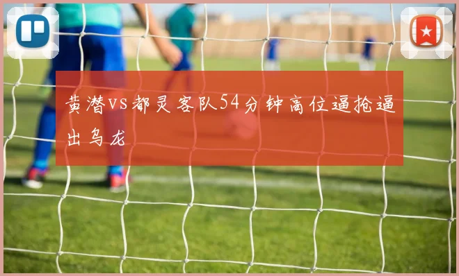 黄潜vs都灵客队54分钟高位逼抢逼出乌龙