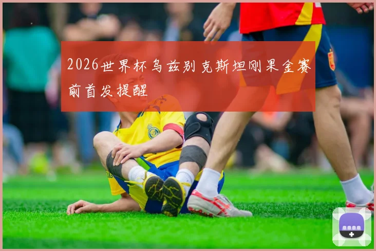 2026世界杯乌兹别克斯坦刚果金赛前首发提醒