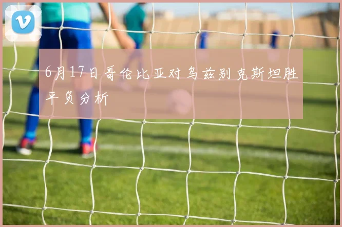 6月17日哥伦比亚对乌兹别克斯坦胜平负分析