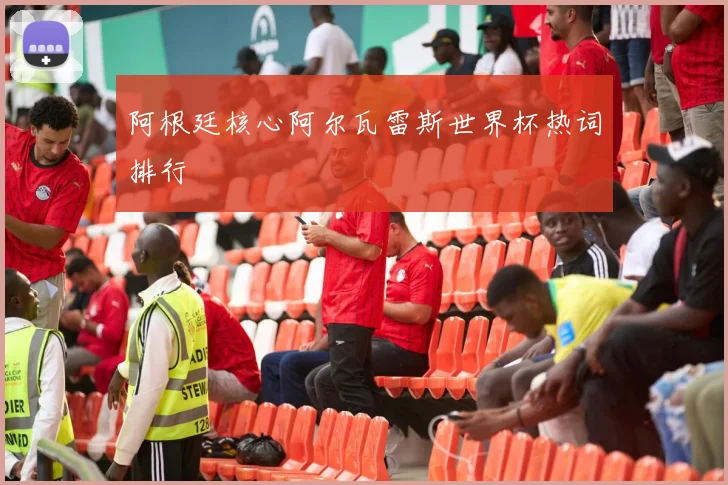 阿根廷核心阿尔瓦雷斯世界杯热词排行