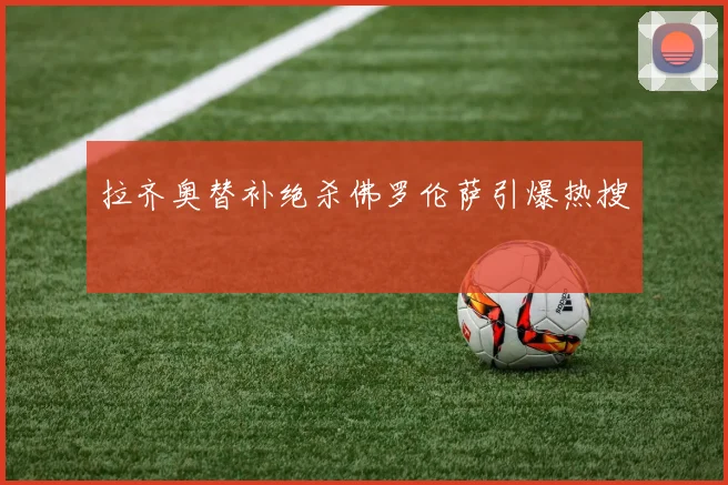 拉齐奥替补绝杀佛罗伦萨引爆热搜